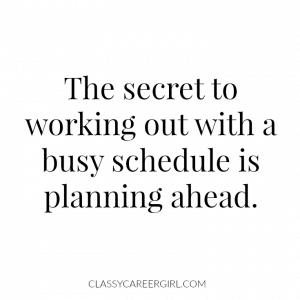 the secret to work out with a busy schedule is planning ahead.