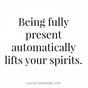 Being full present automatically lifts your spirits.